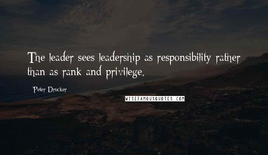 Peter Drucker Quotes: The leader sees leadership as responsibility rather than as rank and privilege.