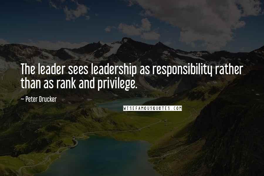 Peter Drucker Quotes: The leader sees leadership as responsibility rather than as rank and privilege.