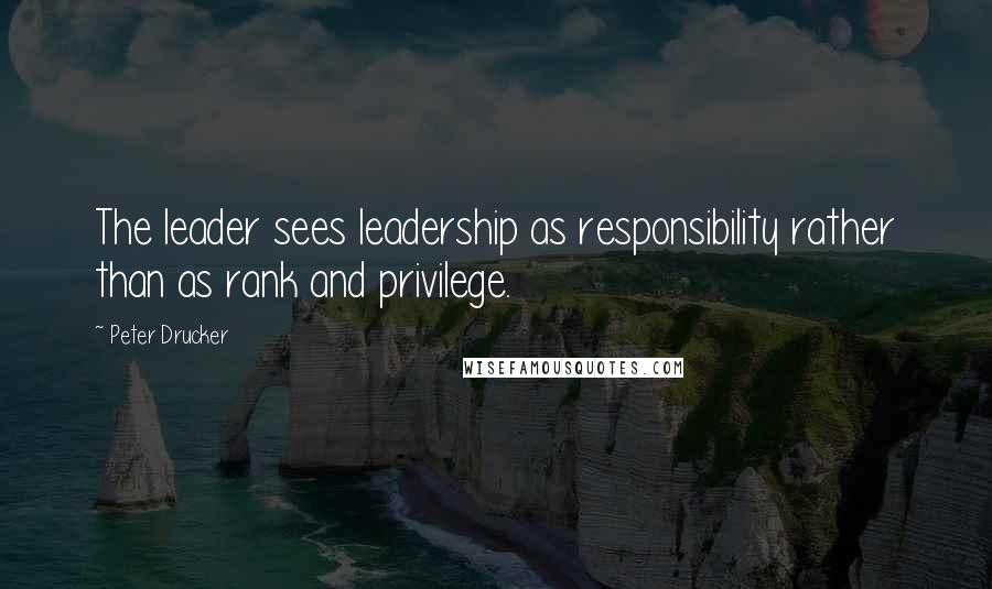 Peter Drucker Quotes: The leader sees leadership as responsibility rather than as rank and privilege.