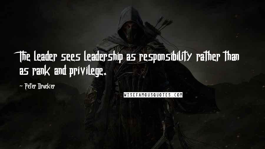 Peter Drucker Quotes: The leader sees leadership as responsibility rather than as rank and privilege.