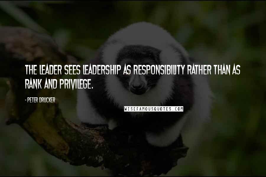 Peter Drucker Quotes: The leader sees leadership as responsibility rather than as rank and privilege.