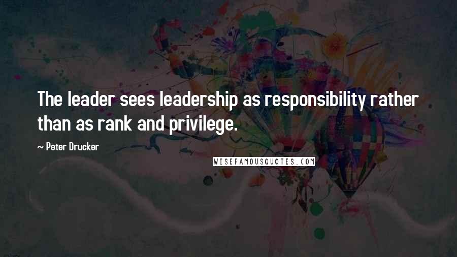 Peter Drucker Quotes: The leader sees leadership as responsibility rather than as rank and privilege.