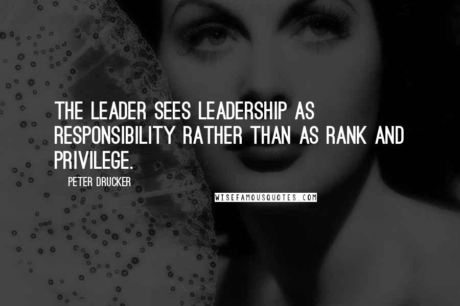 Peter Drucker Quotes: The leader sees leadership as responsibility rather than as rank and privilege.