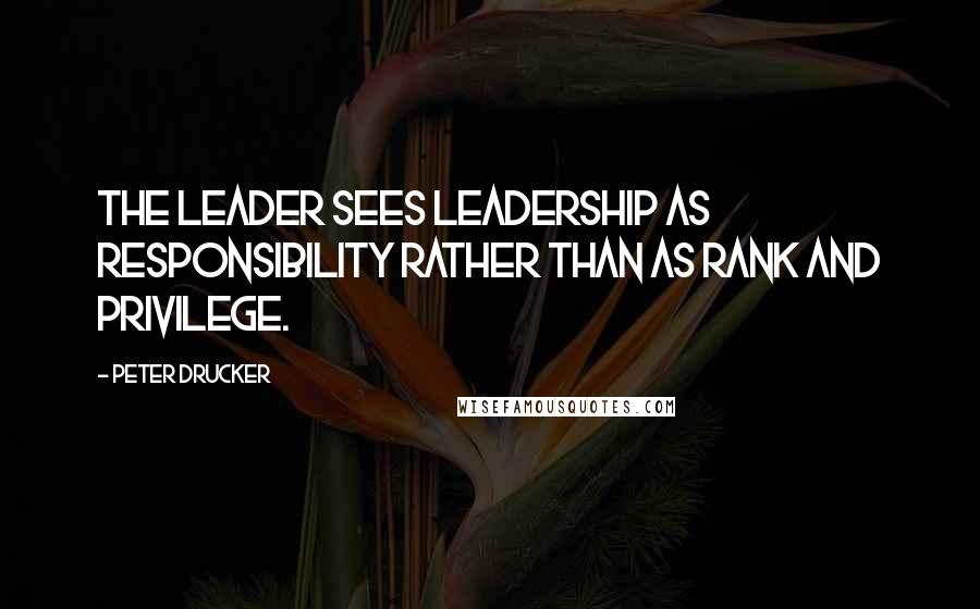 Peter Drucker Quotes: The leader sees leadership as responsibility rather than as rank and privilege.