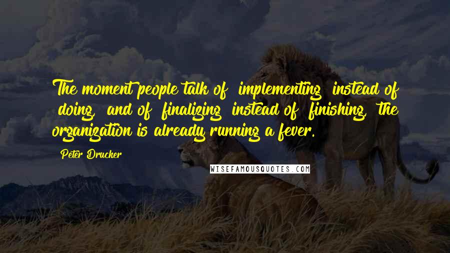 Peter Drucker Quotes: The moment people talk of "implementing" instead of "doing," and of "finalizing" instead of "finishing," the organization is already running a fever.