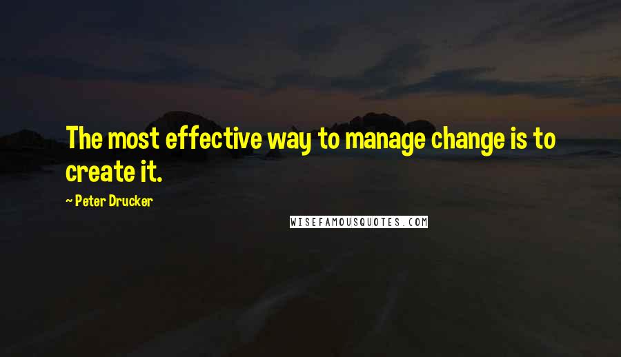 Peter Drucker Quotes: The most effective way to manage change is to create it.