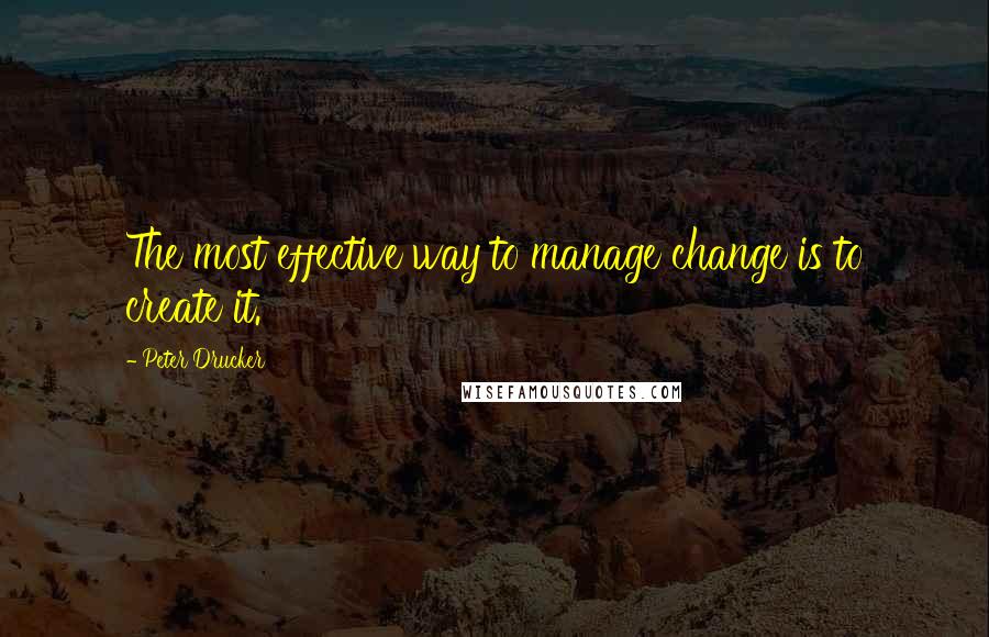 Peter Drucker Quotes: The most effective way to manage change is to create it.