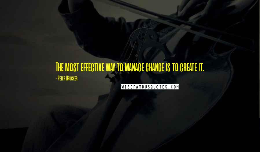 Peter Drucker Quotes: The most effective way to manage change is to create it.