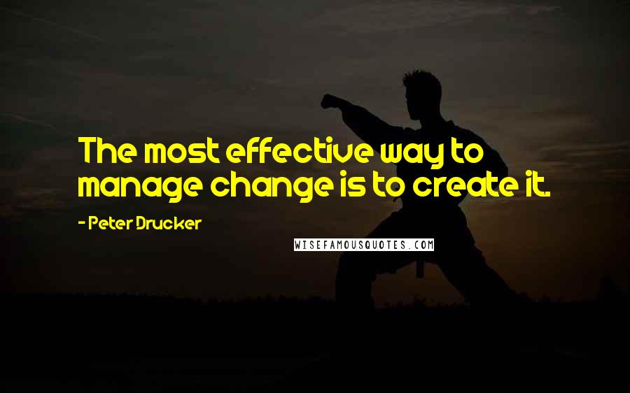 Peter Drucker Quotes: The most effective way to manage change is to create it.