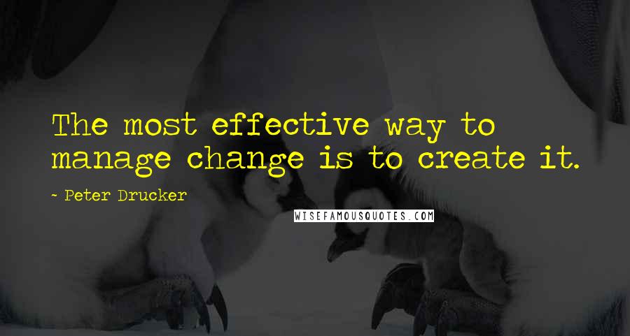 Peter Drucker Quotes: The most effective way to manage change is to create it.