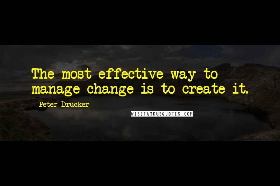 Peter Drucker Quotes: The most effective way to manage change is to create it.