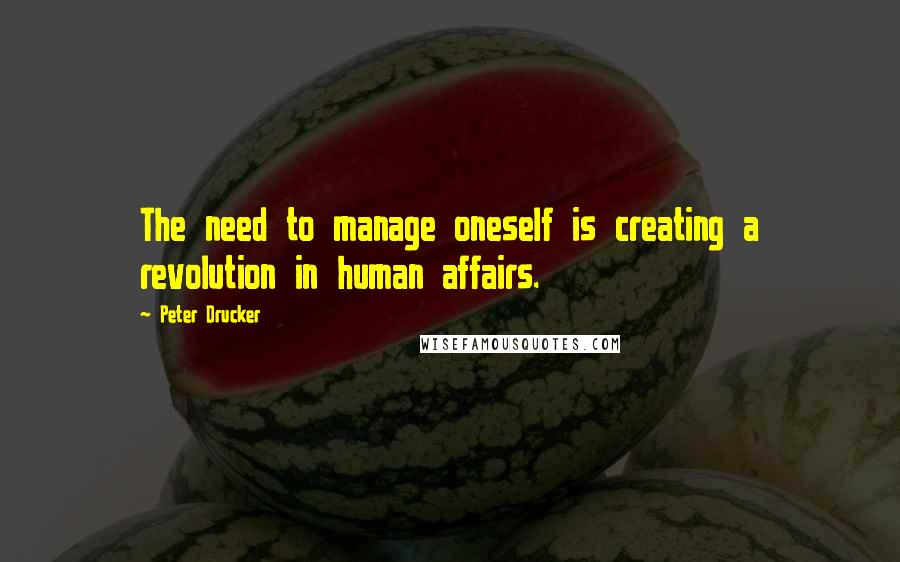 Peter Drucker Quotes: The need to manage oneself is creating a revolution in human affairs.