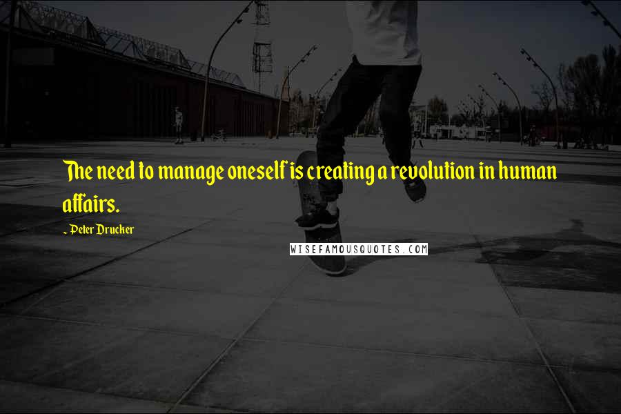 Peter Drucker Quotes: The need to manage oneself is creating a revolution in human affairs.