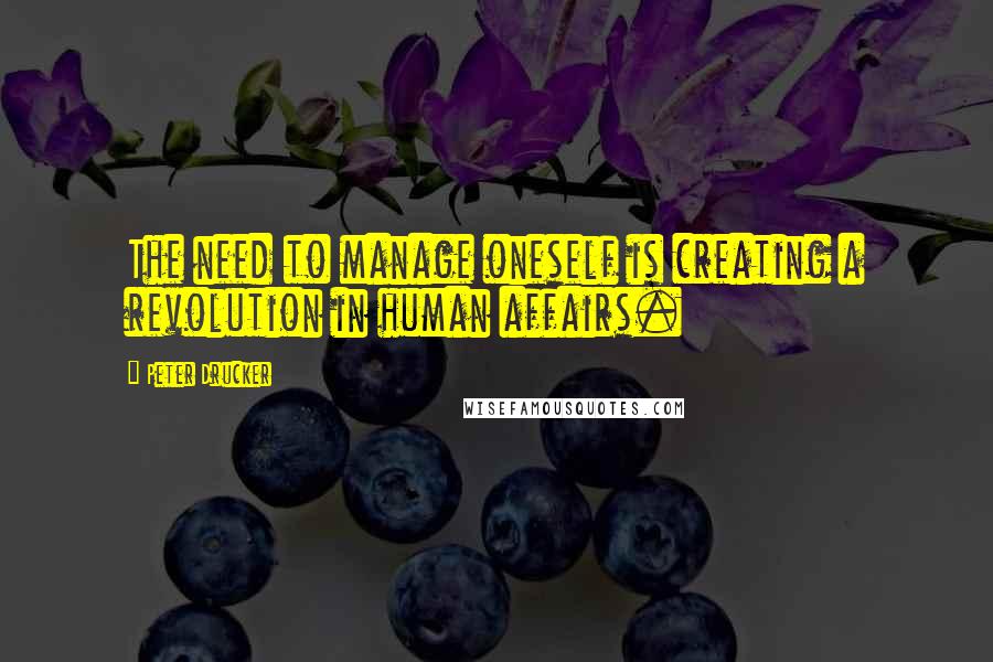 Peter Drucker Quotes: The need to manage oneself is creating a revolution in human affairs.