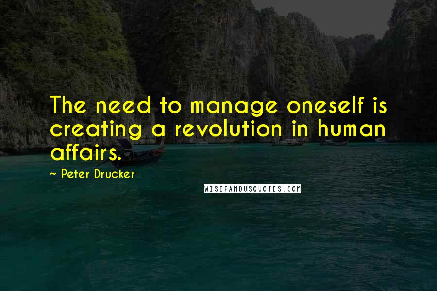 Peter Drucker Quotes: The need to manage oneself is creating a revolution in human affairs.