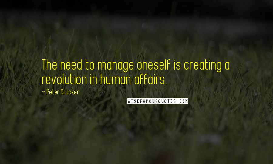 Peter Drucker Quotes: The need to manage oneself is creating a revolution in human affairs.