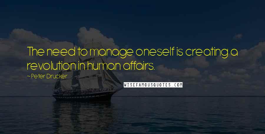 Peter Drucker Quotes: The need to manage oneself is creating a revolution in human affairs.