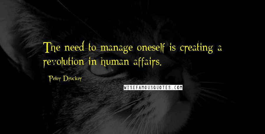 Peter Drucker Quotes: The need to manage oneself is creating a revolution in human affairs.