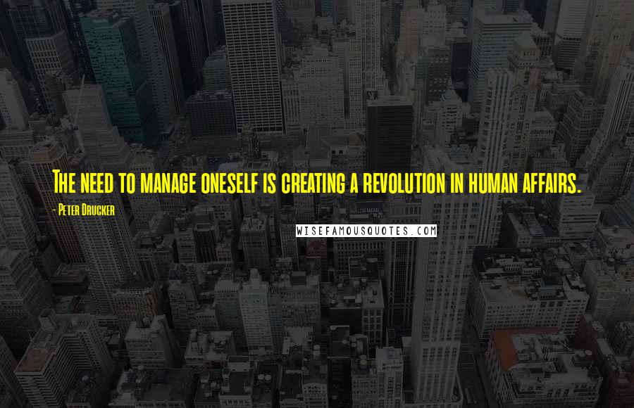 Peter Drucker Quotes: The need to manage oneself is creating a revolution in human affairs.