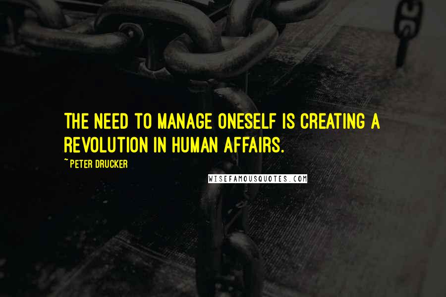 Peter Drucker Quotes: The need to manage oneself is creating a revolution in human affairs.