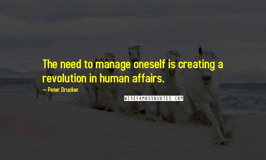 Peter Drucker Quotes: The need to manage oneself is creating a revolution in human affairs.