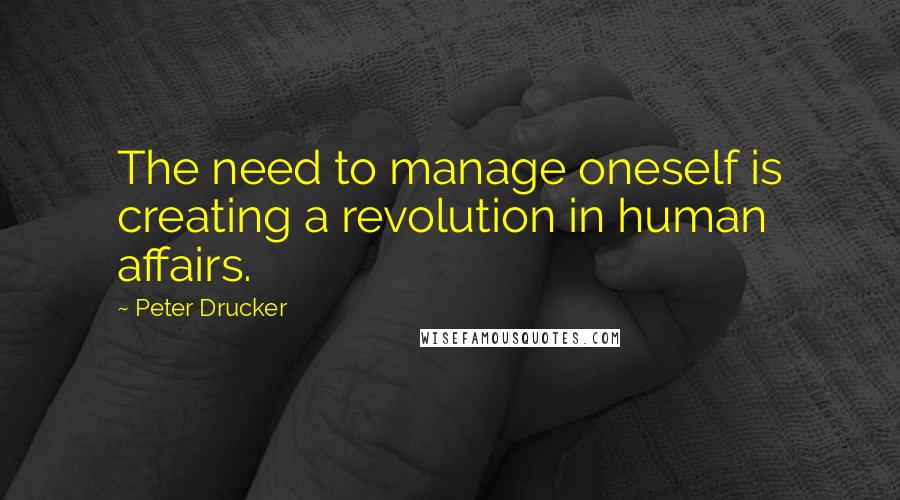 Peter Drucker Quotes: The need to manage oneself is creating a revolution in human affairs.