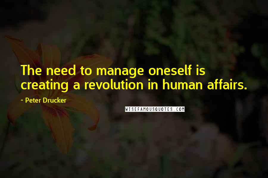 Peter Drucker Quotes: The need to manage oneself is creating a revolution in human affairs.