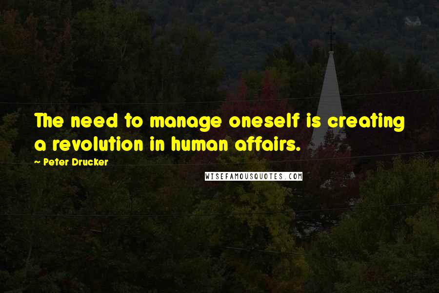 Peter Drucker Quotes: The need to manage oneself is creating a revolution in human affairs.