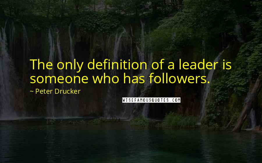 Peter Drucker Quotes: The only definition of a leader is someone who has followers.