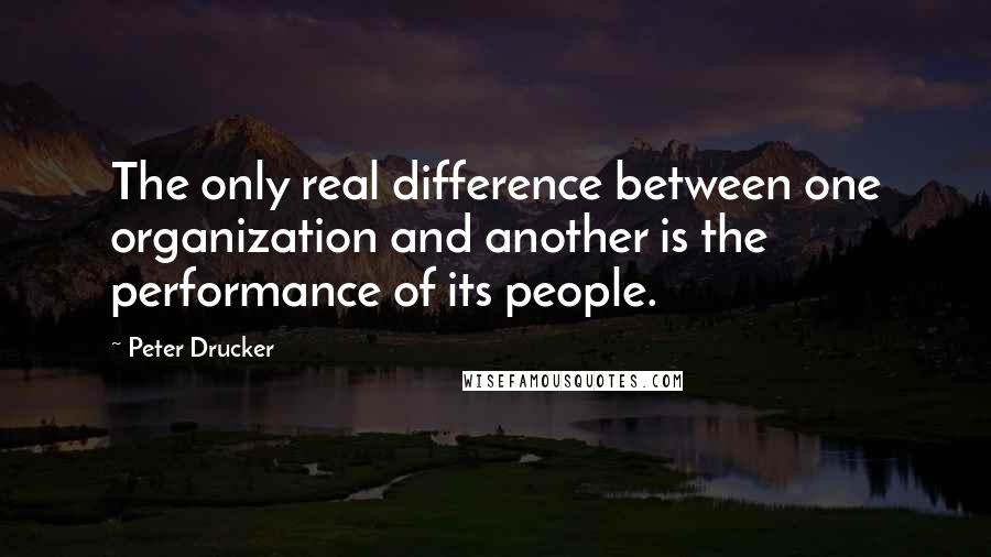 Peter Drucker Quotes: The only real difference between one organization and another is the performance of its people.