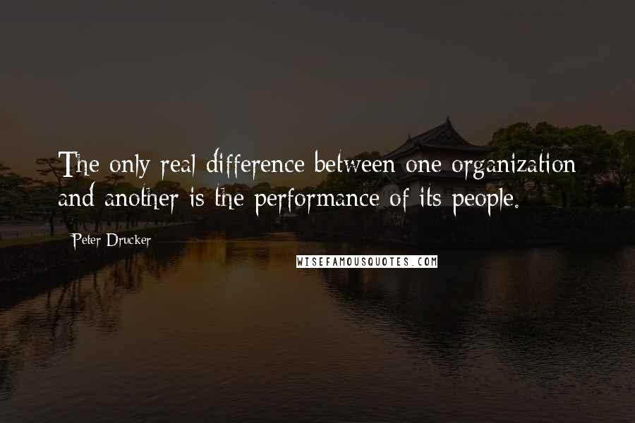 Peter Drucker Quotes: The only real difference between one organization and another is the performance of its people.