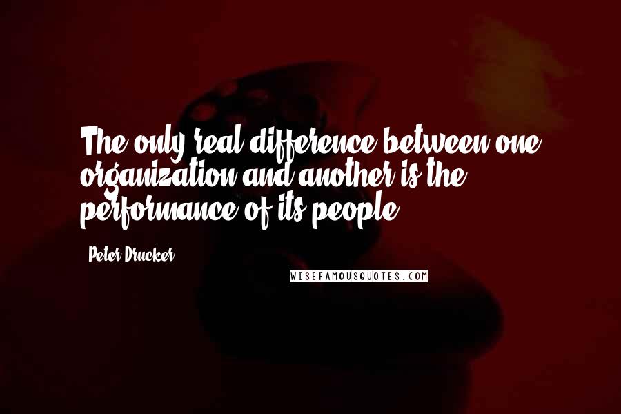 Peter Drucker Quotes: The only real difference between one organization and another is the performance of its people.