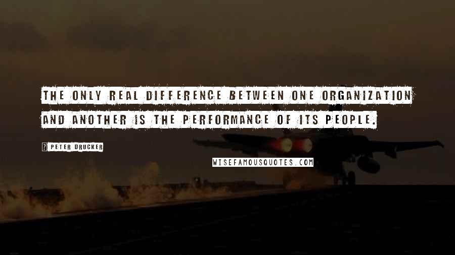 Peter Drucker Quotes: The only real difference between one organization and another is the performance of its people.