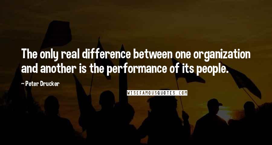 Peter Drucker Quotes: The only real difference between one organization and another is the performance of its people.