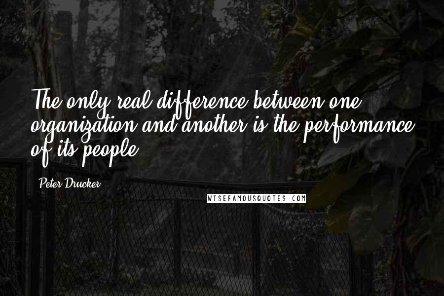 Peter Drucker Quotes: The only real difference between one organization and another is the performance of its people.