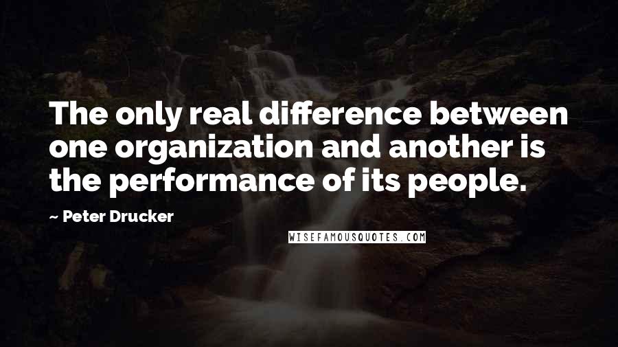 Peter Drucker Quotes: The only real difference between one organization and another is the performance of its people.