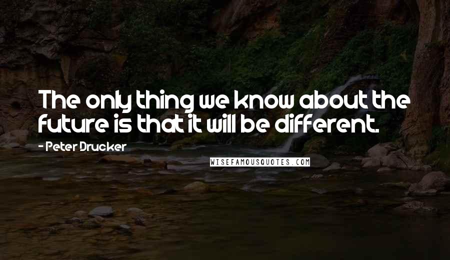 Peter Drucker Quotes: The only thing we know about the future is that it will be different.