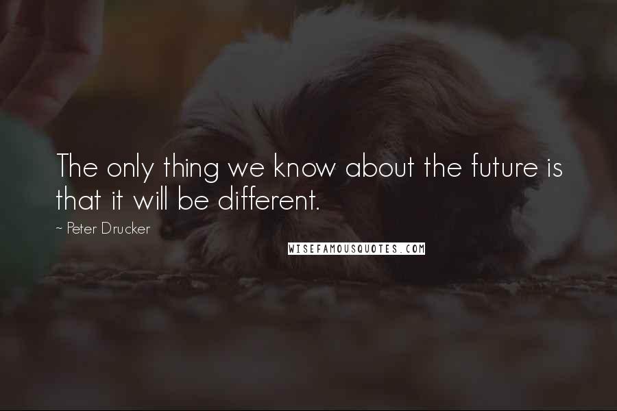 Peter Drucker Quotes: The only thing we know about the future is that it will be different.