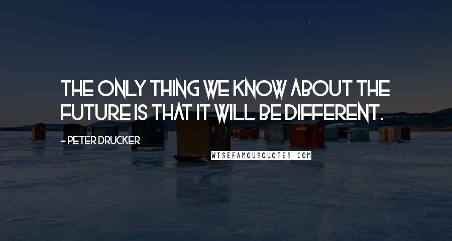 Peter Drucker Quotes: The only thing we know about the future is that it will be different.