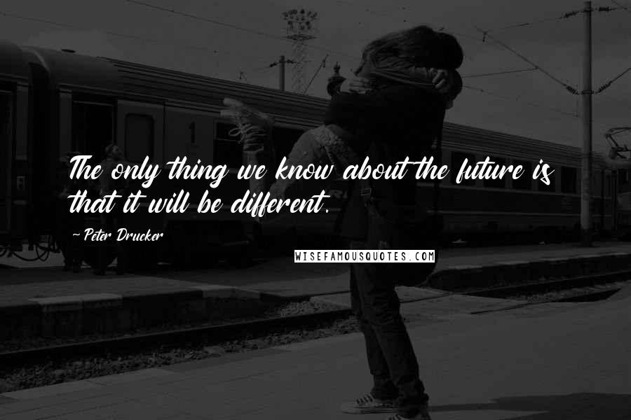 Peter Drucker Quotes: The only thing we know about the future is that it will be different.