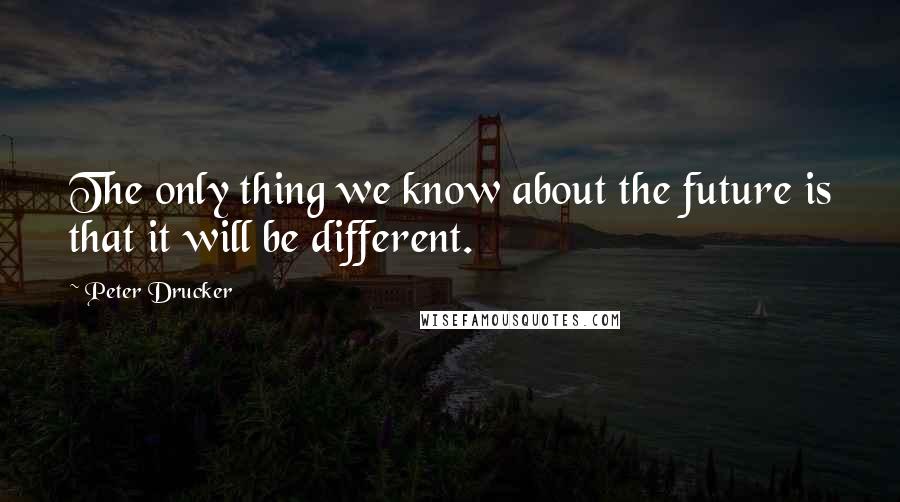 Peter Drucker Quotes: The only thing we know about the future is that it will be different.