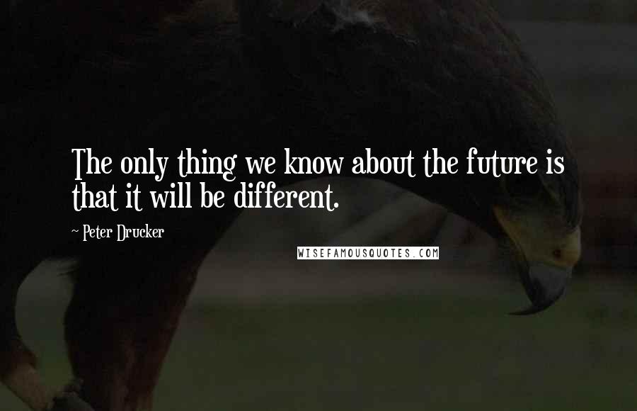 Peter Drucker Quotes: The only thing we know about the future is that it will be different.