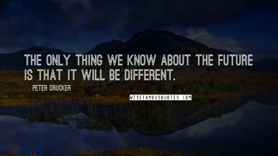 Peter Drucker Quotes: The only thing we know about the future is that it will be different.