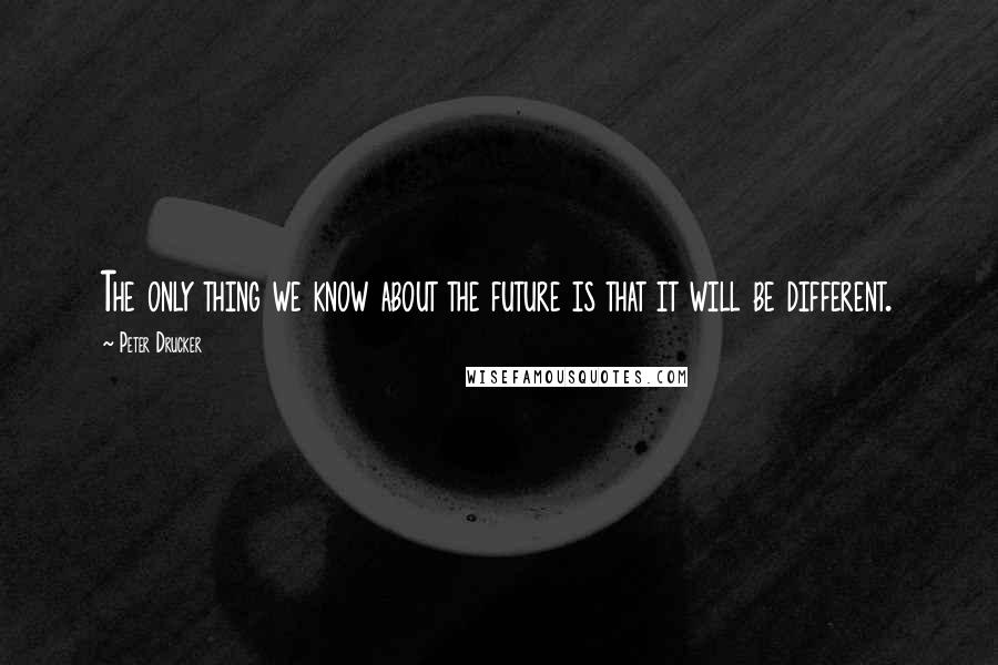 Peter Drucker Quotes: The only thing we know about the future is that it will be different.