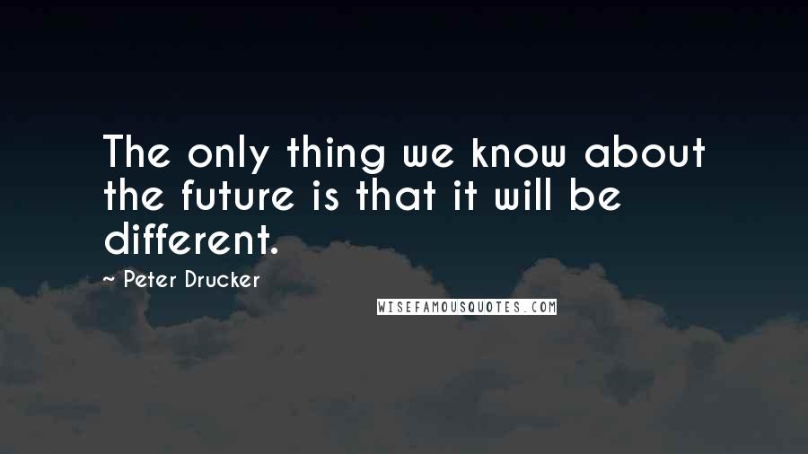 Peter Drucker Quotes: The only thing we know about the future is that it will be different.