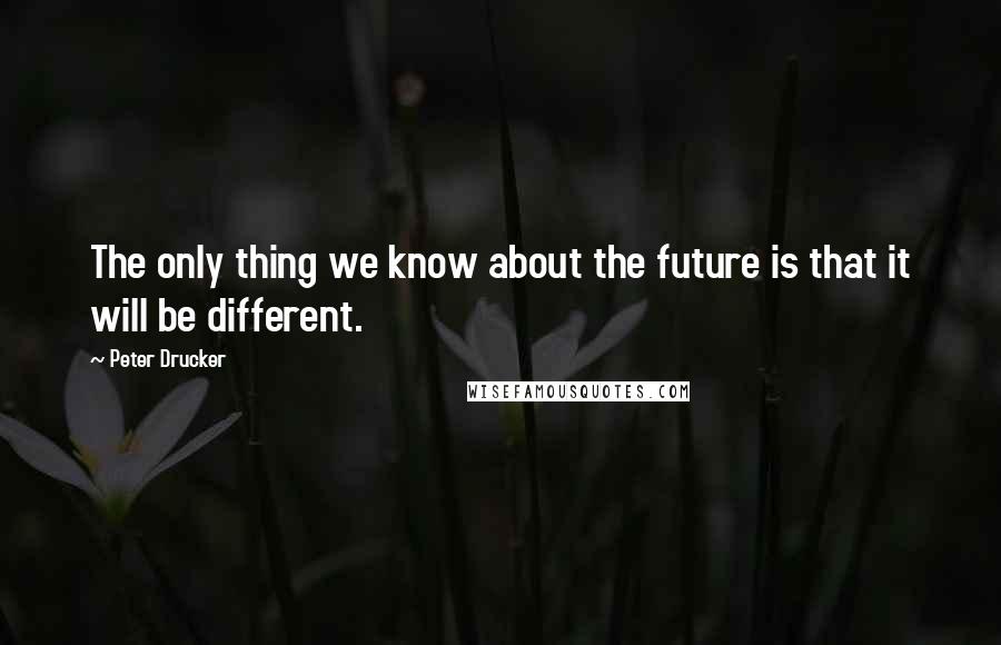 Peter Drucker Quotes: The only thing we know about the future is that it will be different.