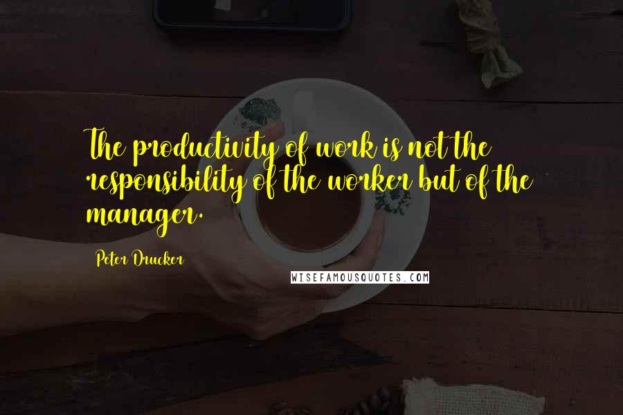 Peter Drucker Quotes: The productivity of work is not the responsibility of the worker but of the manager.