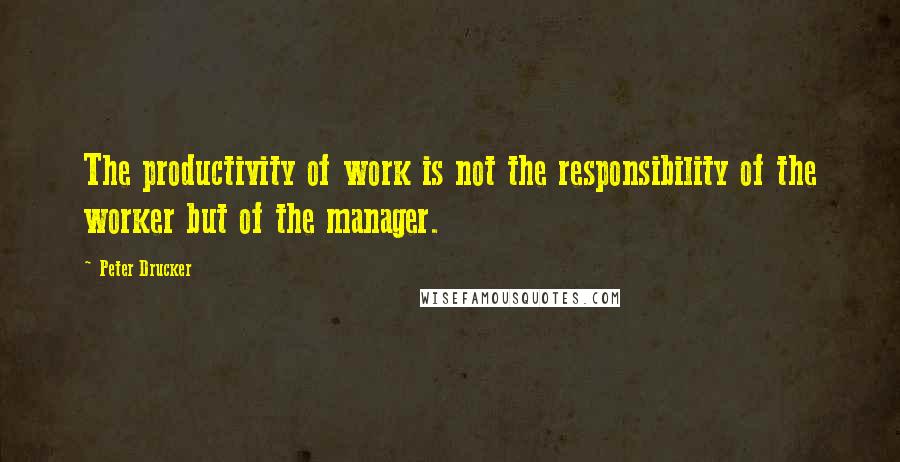 Peter Drucker Quotes: The productivity of work is not the responsibility of the worker but of the manager.