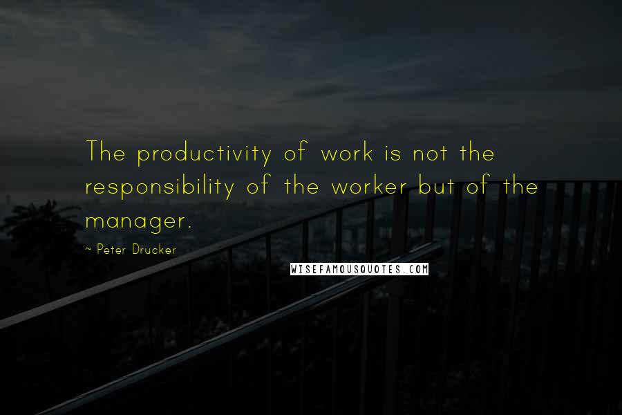 Peter Drucker Quotes: The productivity of work is not the responsibility of the worker but of the manager.