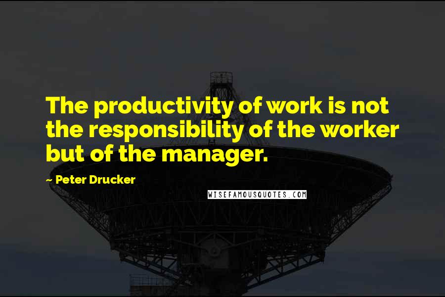 Peter Drucker Quotes: The productivity of work is not the responsibility of the worker but of the manager.